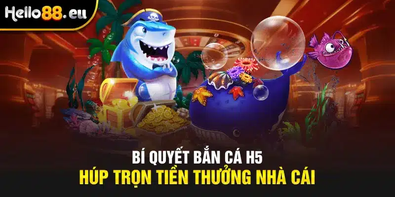 Bí quyết bắn cá H5 húp trọn tiền thưởng nhà cái