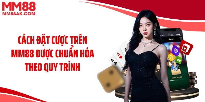 Cách đặt cược trên MM88 được chuẩn hóa theo quy trình