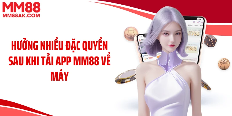 Hưởng nhiều đặc quyền sau khi tải app MM88 về máy