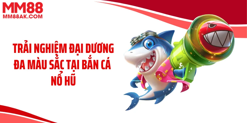 Trải nghiệm đại dương đa màu sắc tại bắn cá nổ hũ